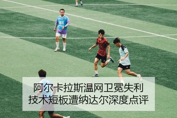 阿尔卡拉斯温网卫冕失利 技术短板遭纳达尔深度点评