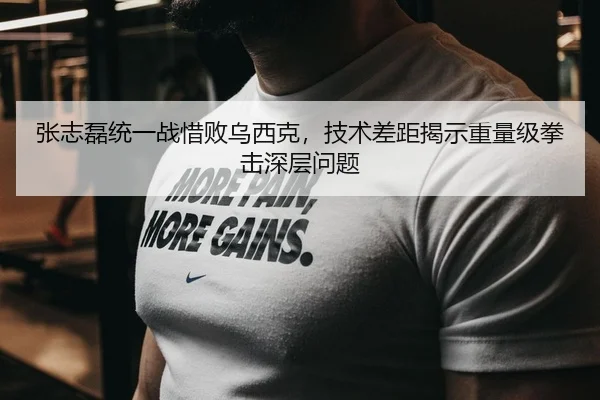 张志磊统一战惜败乌西克，技术差距揭示重量级拳击深层问题